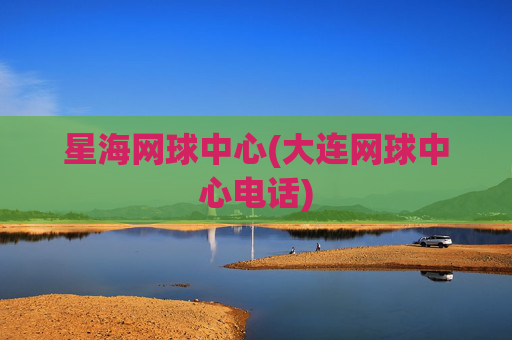 星海网球中心(大连网球中心电话)