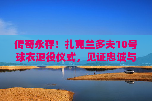 传奇永存!扎克兰多夫10号球衣退役仪式,见证忠诚与热爱的永恒回响,扎克兰多夫10号球衣退役,忠诚热爱的永恒回响