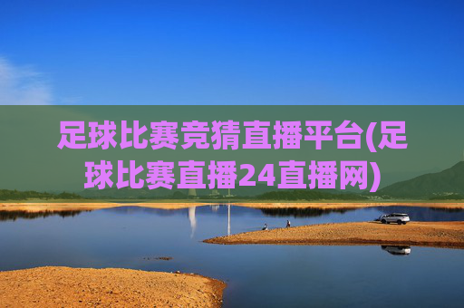 足球比赛竞猜直播平台(足球比赛直播24直播网)