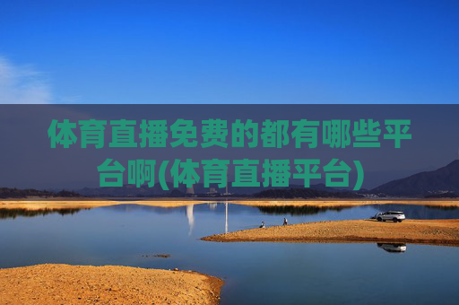 体育直播免费的都有哪些平台啊(体育直播平台)