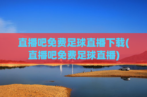 直播吧免费足球直播下载(直播吧免费足球直播)