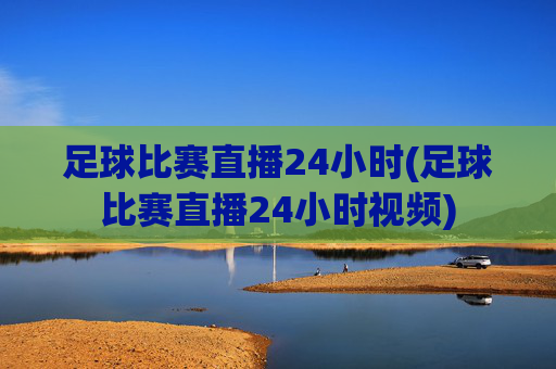 足球比赛直播24小时(足球比赛直播24小时视频)