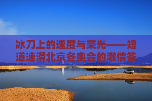 冰刀上的速度与荣光——短道速滑北京冬奥会的激情答卷，冰刀上的速度与荣光，短道速滑北京冬奥会