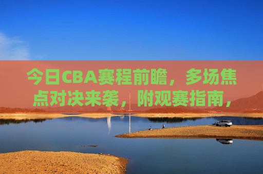 今日CBA赛程前瞻,多场焦点对决来袭,附观赛指南,今日CBA前瞻,多场焦点对决来袭,附观赛指南