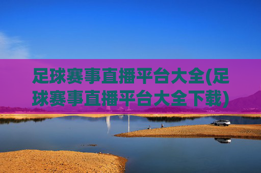 足球赛事直播平台大全(足球赛事直播平台大全下载)