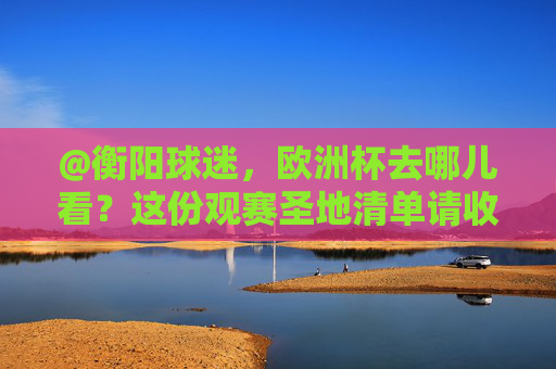 @衡阳球迷,欧洲杯去哪儿看?这份观赛圣地清单请收好!衡阳球迷欧洲杯观赛圣地清单