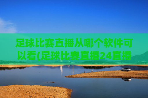 足球比赛直播从哪个软件可以看(足球比赛直播24直播网)
