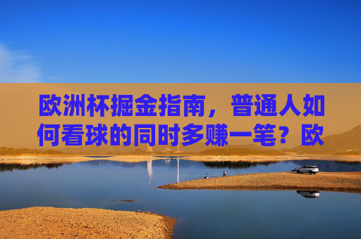欧洲杯掘金指南,普通人如何看球的同时多赚一笔?欧洲杯掘金指南,普通人看球同步赚钱