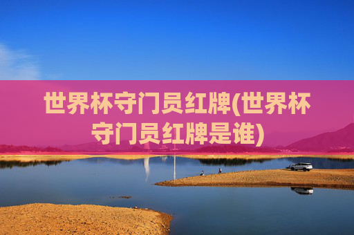 世界杯守门员红牌(世界杯守门员红牌是谁)