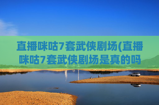 直播咪咕7套武侠剧场(直播咪咕7套武侠剧场是真的吗)