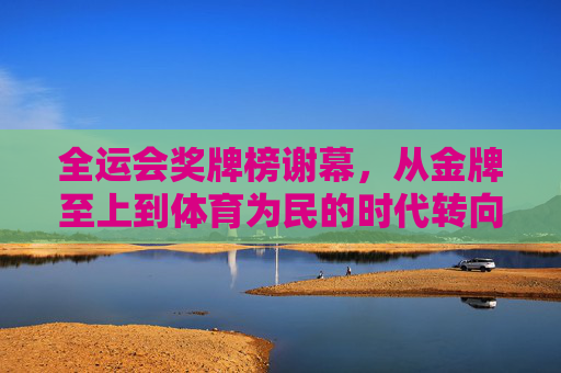 全运会奖牌榜谢幕,从金牌至上到体育为民的时代转向,全运会奖牌榜谢幕,从金牌至上到体育为民的时代转向