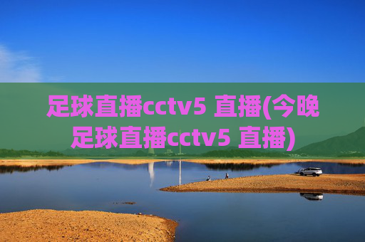 足球直播cctv5 直播(今晚足球直播cctv5 直播)