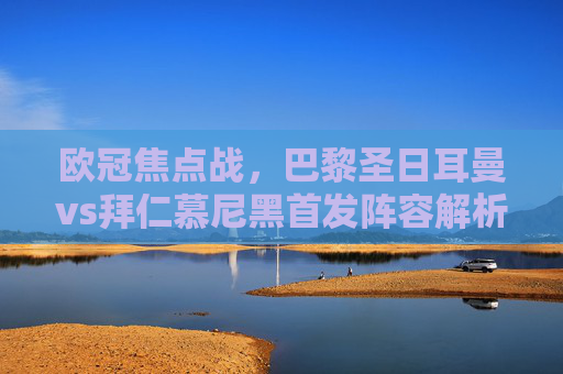 欧冠焦点战，巴黎圣日耳曼vs拜仁慕尼黑首发阵容解析，欧冠焦点战，巴黎圣日耳曼vs拜仁慕尼黑首发阵容解析