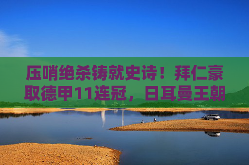 压哨绝杀铸就史诗！拜仁豪取德甲11连冠，日耳曼王朝再续传奇，拜仁压哨绝杀豪取德甲11连冠，日耳曼王朝再续传奇