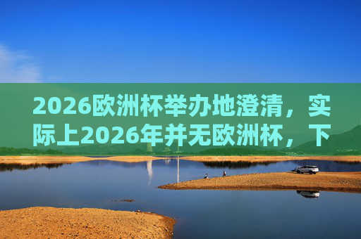 2026欧洲杯举办地澄清,实际上2026年并无欧洲杯,下一届赛事将在2028年,2026年无欧洲杯!下一届赛事将于2028年举办