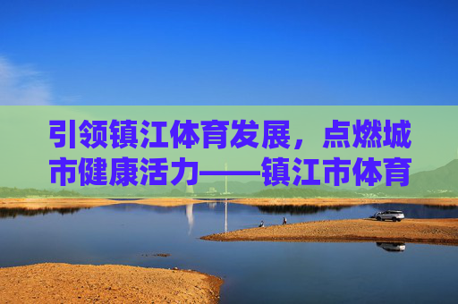 引领镇江体育发展,点燃城市健康活力——镇江市体育局工作纪实,引领镇江体育发展,点燃城市健康活力