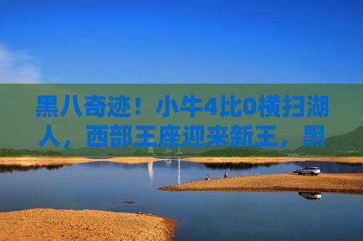 黑八奇迹!小牛4比0横扫湖人,西部王座迎来新王,黑八奇迹!小牛4比0横扫湖人,西部新王加冕