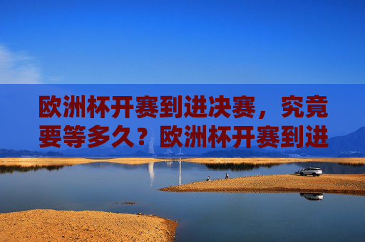 欧洲杯开赛到进决赛,究竟要等多久?欧洲杯开赛到进决赛要等多久?