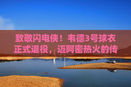 致敬闪电侠!韦德3号球衣正式退役,迈阿密热火的传奇永不落幕,致敬闪电侠!韦德3号退役,热火传奇永不落幕