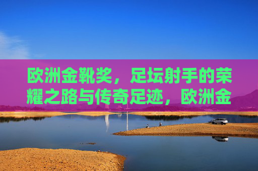欧洲金靴奖,足坛射手的荣耀之路与传奇足迹,欧洲金靴奖,足坛射手的荣耀与传奇