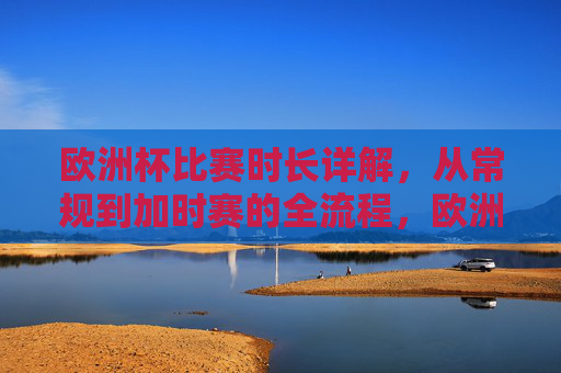 欧洲杯比赛时长详解，从常规到加时赛的全流程，欧洲杯比赛时长全流程，从常规到加时赛详解