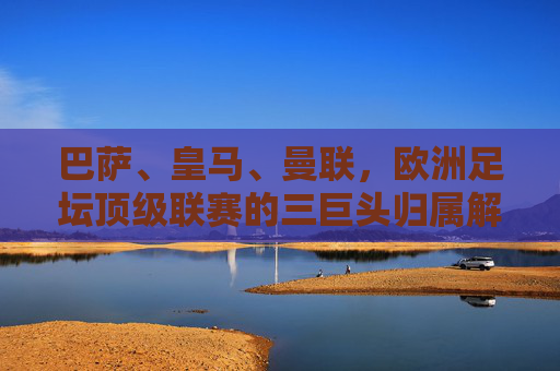 巴萨、皇马、曼联,欧洲足坛顶级联赛的三巨头归属解析