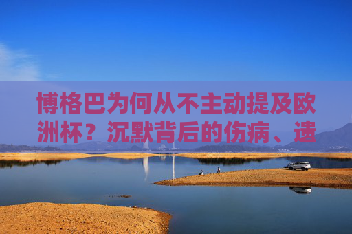 博格巴为何从不主动提及欧洲杯？沉默背后的伤病、遗憾与人生转向，博格巴沉默欧洲杯，伤病、遗憾与人生转向