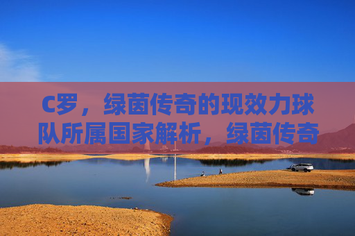 C罗，绿茵传奇的现效力球队所属国家解析，绿茵传奇C罗现效力球队所属国家解析