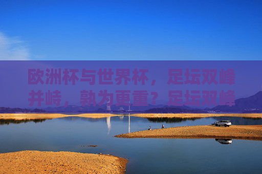 欧洲杯与世界杯，足坛双峰并峙，孰为更重？足坛双峰并峙，欧洲杯与世界杯，孰为更重？