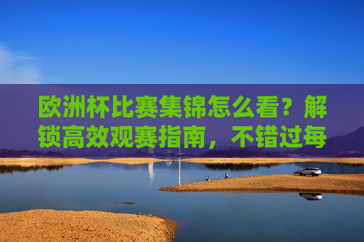 欧洲杯比赛集锦怎么看?解锁高效观赛指南,不错过每一个精彩瞬间,解锁欧洲杯比赛集锦高效观赛指南,不错过每一个精彩瞬间
