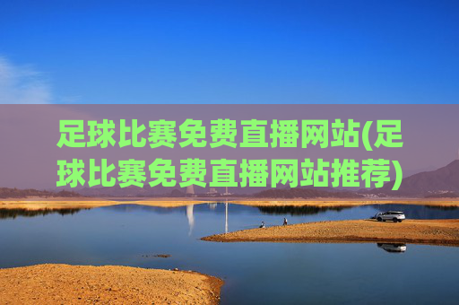 足球比赛免费直播网站(足球比赛免费直播网站推荐)