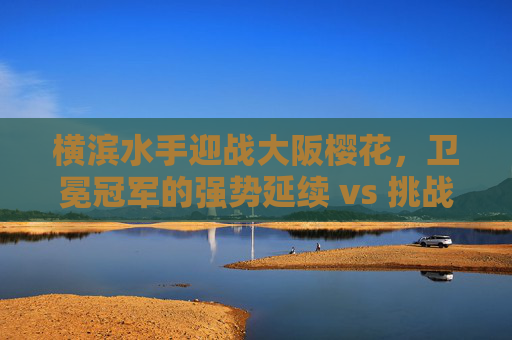 横滨水手迎战大阪樱花，卫冕冠军的强势延续 vs 挑战者的破局之战，卫冕冠军横滨水手强势延续 VS 挑战者大阪樱花的破局之战