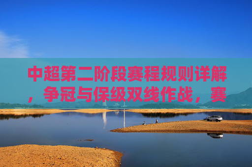 中超第二阶段赛程规则详解,争冠与保级双线作战,赛制如何影响格局?中超第二阶段赛程规则详解,争冠保级双线作战如何影响格局