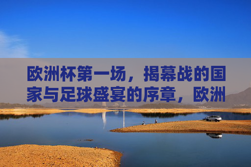 欧洲杯第一场，揭幕战的国家与足球盛宴的序章，欧洲杯揭幕战，国家足球盛宴序章