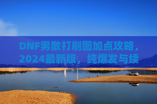 DNF男散打刷图加点攻略,2024最新版,纯爆发与续航双方案详解,DNF男散打刷图加点攻略2024最新版,纯爆发与续航双方案详解