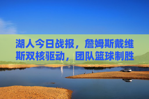 湖人今日战报，詹姆斯戴维斯双核驱动，团队篮球制胜国王，詹眉双核驱动团队篮球 湖人力克国王