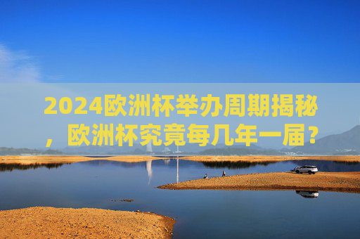 2024欧洲杯举办周期揭秘,欧洲杯究竟每几年一届?揭秘欧洲杯举办周期,究竟每几年一届?