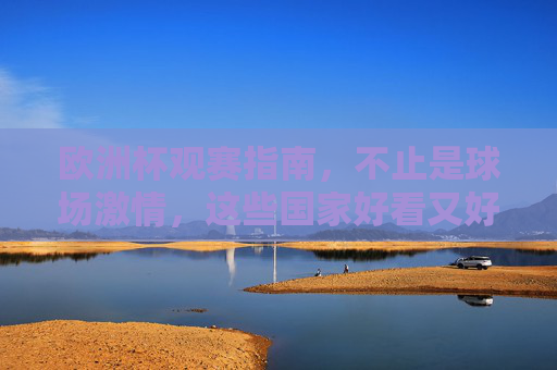 欧洲杯观赛指南,不止是球场激情,这些国家好看又好逛!欧洲杯观赛指南,激情赛场与国家好逛攻略