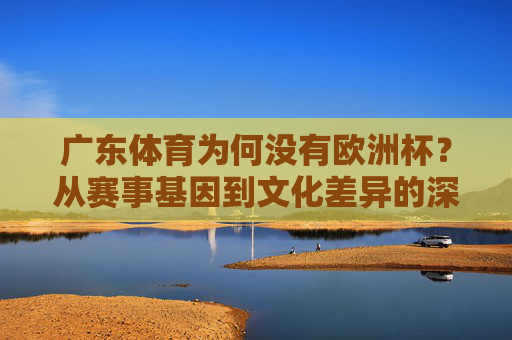 广东体育为何没有欧洲杯?从赛事基因到文化差异的深度解析,广东体育为何无缘欧洲杯,赛事基因与文化差异的深度解析