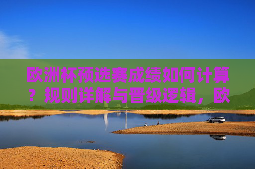 欧洲杯预选赛成绩如何计算？规则详解与晋级逻辑，欧洲杯预选赛成绩计算规则与晋级逻辑详解