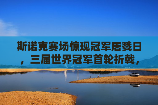 斯诺克赛场惊现冠军屠戮日,三届世界冠军首轮折戟,冷门潮重塑格局!斯诺克赛场惊现冠军屠戮日,三届世界冠军首轮折戟,冷门潮重塑格局!