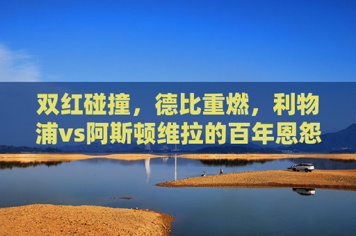 双红碰撞,德比重燃,利物浦vs阿斯顿维拉的百年恩怨再续,双红德比重燃,利物浦vs阿斯顿维拉百年恩怨再续