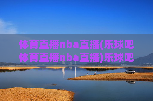 体育直播nba直播(乐球吧体育直播nba直播)乐球吧体育直播NBA直播