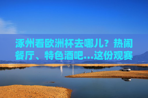涿州看欧洲杯去哪儿？热闹餐厅、特色酒吧…这份观赛攻略请收好！涿州欧洲杯观赛攻略，热闹餐厅、特色酒吧看球去！