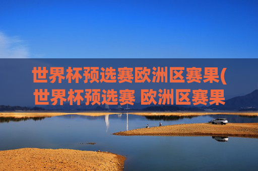 世界杯预选赛欧洲区赛果(世界杯预选赛 欧洲区赛果)