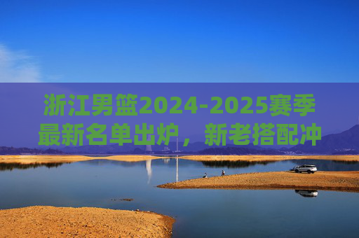浙江男篮2024-2025赛季最新名单出炉,新老搭配冲击更高目标,浙江男篮2024-2025赛季名单出炉,新老搭配冲击更高目标