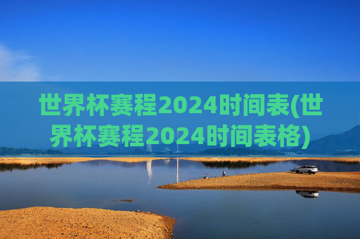 世界杯赛程2024时间表(世界杯赛程2024时间表格)