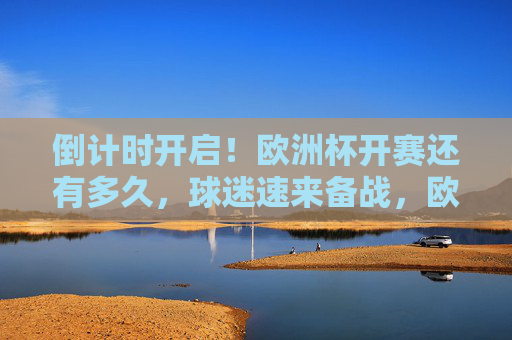 倒计时开启！欧洲杯开赛还有多久，球迷速来备战，欧洲杯倒计时开启！球迷速来备战