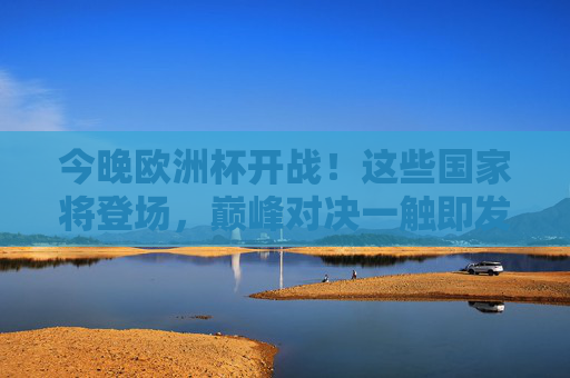 今晚欧洲杯开战！这些国家将登场，巅峰对决一触即发，今晚欧洲杯开战！巅峰对决一触即发