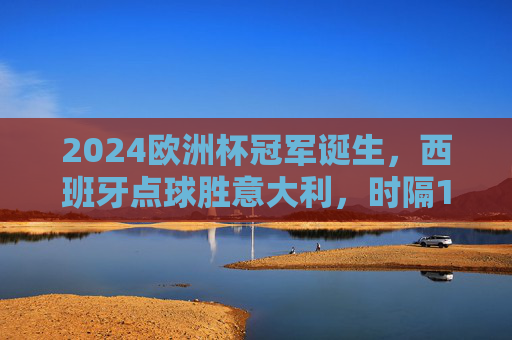 2024欧洲杯冠军诞生,西班牙点球胜意大利,时隔12年再捧德劳内杯!2024欧洲杯,西班牙点球胜意大利,时隔12年再夺德劳内杯